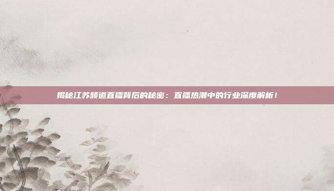 揭秘江苏频道直播背后的秘密：直播热潮中的行业深度解析！