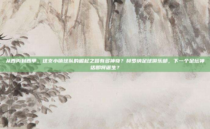 从西丙到西甲，这支小镇球队的崛起之路有多神奇？赫罗纳足球俱乐部，下一个足坛神话即将诞生？