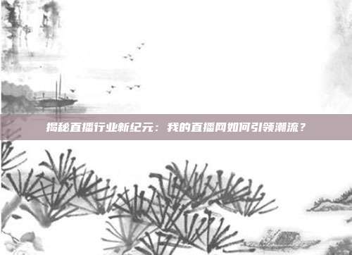 揭秘直播行业新纪元:我的直播网如何引领潮流?
