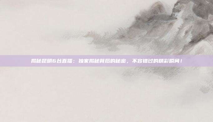 揭秘昆明6台直播:独家揭秘背后的秘密,不容错过的精彩瞬间!