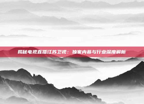 揭秘电视直播江苏卫视:独家内幕与行业深度解析