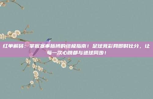红单解码：掌握赛事脉搏的终极指南！足球竞彩网即时比分，让每一次心跳都与进球同步！