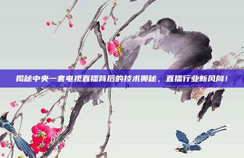 揭秘中央一套电视直播背后的技术奥秘，直播行业新风向！