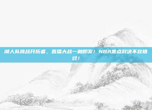 湖人队挑战开拓者,直播大战一触即发!NBA焦点对决不容错过!
