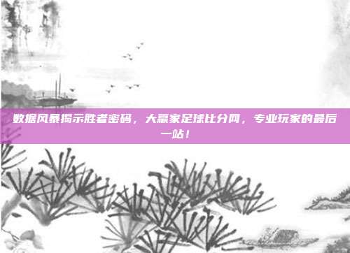 数据风暴揭示胜者密码，大赢家足球比分网，专业玩家的最后一站！