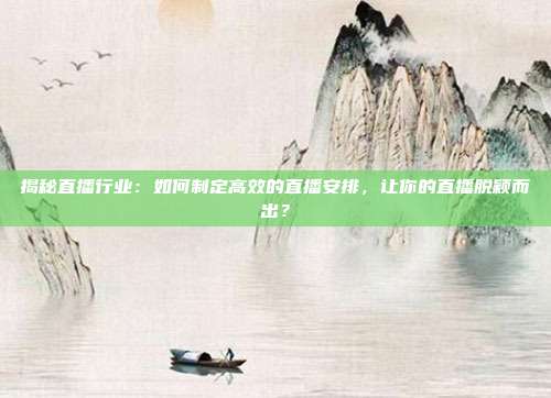 揭秘直播行业：如何制定高效的直播安排，让你的直播脱颖而出？