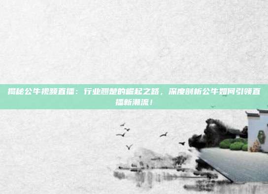 揭秘公牛视频直播：行业翘楚的崛起之路，深度剖析公牛如何引领直播新潮流！