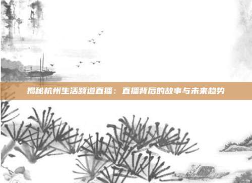 揭秘杭州生活频道直播：直播背后的故事与未来趋势