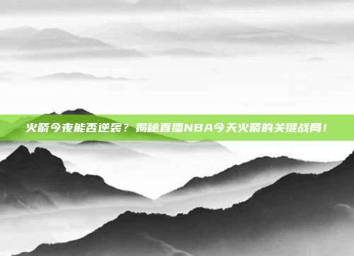 火箭今夜能否逆袭？揭秘直播NBA今天火箭的关键战局！