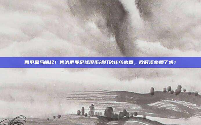 意甲黑马崛起！博洛尼亚足球俱乐部打破传统格局，欧冠资格稳了吗？