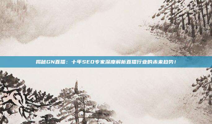 揭秘GN直播：十年SEO专家深度解析直播行业的未来趋势！