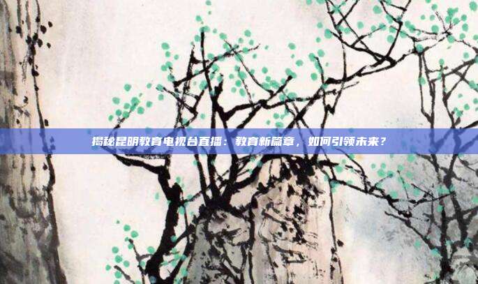 揭秘昆明教育电视台直播：教育新篇章，如何引领未来？