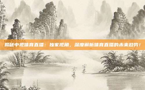 揭秘中视体育直播:独家视角,深度解析体育直播的未来趋势!