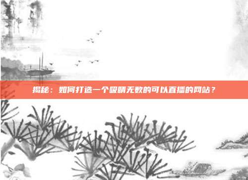 揭秘：如何打造一个吸睛无数的可以直播的网站？