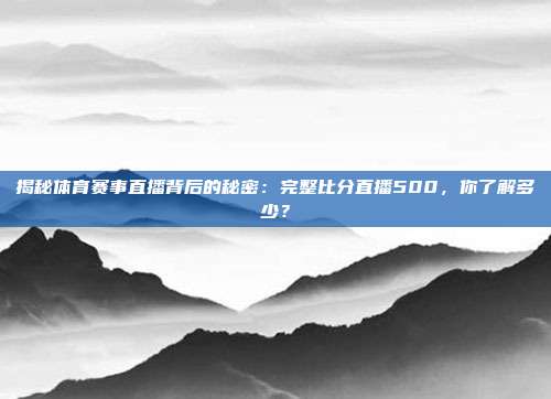 揭秘体育赛事直播背后的秘密:完整比分直播500,你了解多少?