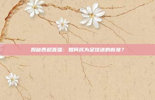 揭秘西超直播：如何成为足球迷的新宠？