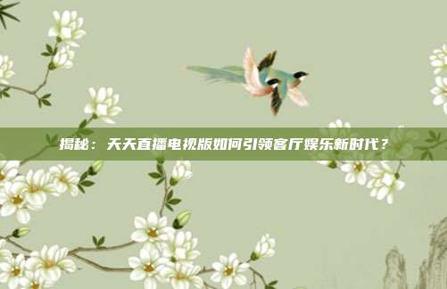 揭秘：天天直播电视版如何引领客厅娱乐新时代？