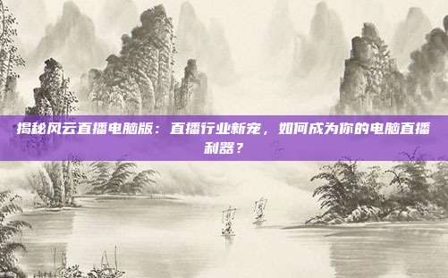 揭秘风云直播电脑版:直播行业新宠,如何成为你的电脑直播利器?