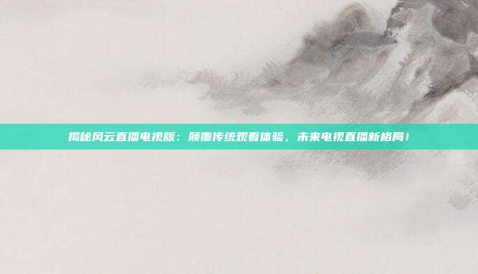 揭秘风云直播电视版:颠覆传统观看体验,未来电视直播新格局!