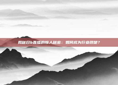 揭秘日b直播的惊人秘密:如何成为行业翘楚?