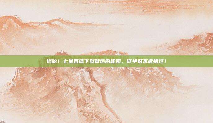 揭秘！七星直播下载背后的秘密，你绝对不能错过！