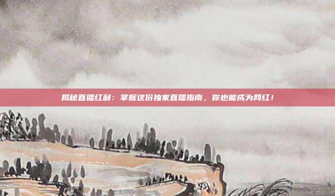 揭秘直播红利：掌握这份独家直播指南，你也能成为网红！