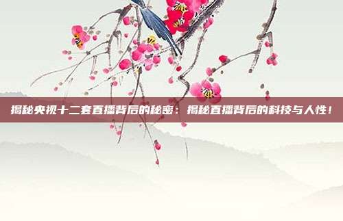 揭秘央视十二套直播背后的秘密：揭秘直播背后的科技与人性！