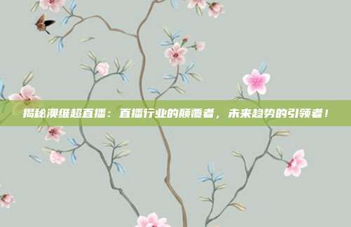 揭秘澳维超直播:直播行业的颠覆者,未来趋势的引领者!