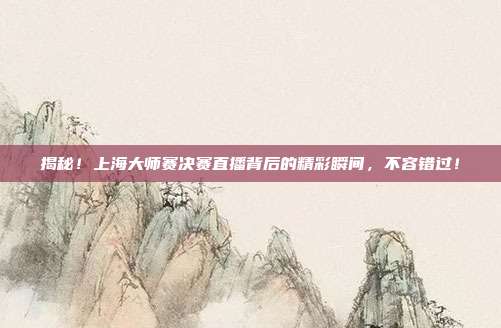 揭秘！上海大师赛决赛直播背后的精彩瞬间，不容错过！
