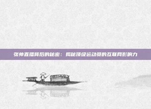 张帅直播背后的秘密:揭秘顶级运动员的互联网影响力