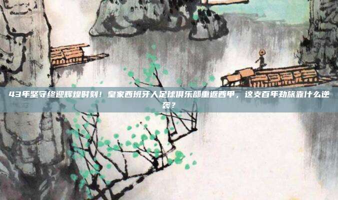 43年坚守终迎辉煌时刻！皇家西班牙人足球俱乐部重返西甲，这支百年劲旅靠什么逆袭？