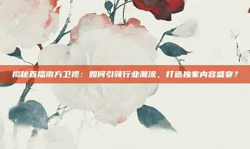 揭秘直播南方卫视:如何引领行业潮流,打造独家内容盛宴?