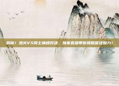 揭秘！热火VS骑士巅峰对决，独家直播带你领略篮球魅力！