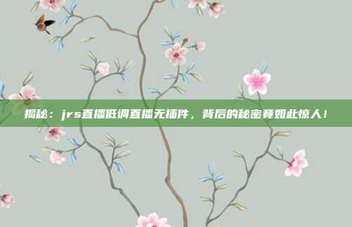 揭秘：jrs直播低调直播无插件，背后的秘密竟如此惊人！