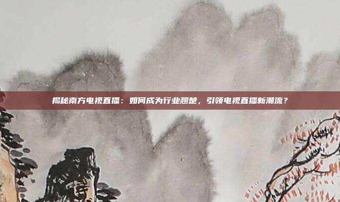 揭秘南方电视直播：如何成为行业翘楚，引领电视直播新潮流？