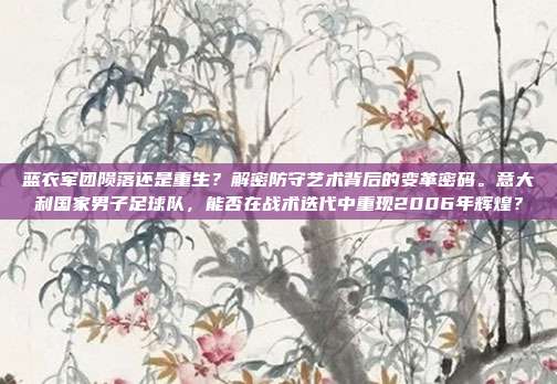 蓝衣军团陨落还是重生？解密防守艺术背后的变革密码。意大利国家男子足球队，能否在战术迭代中重现2006年辉煌？