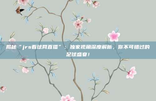 揭秘“jrs看球网直播”：独家视角深度解析，你不可错过的足球盛宴！