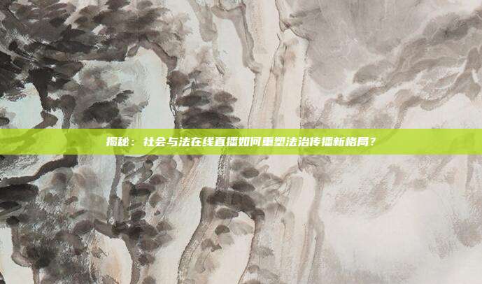 揭秘：社会与法在线直播如何重塑法治传播新格局？