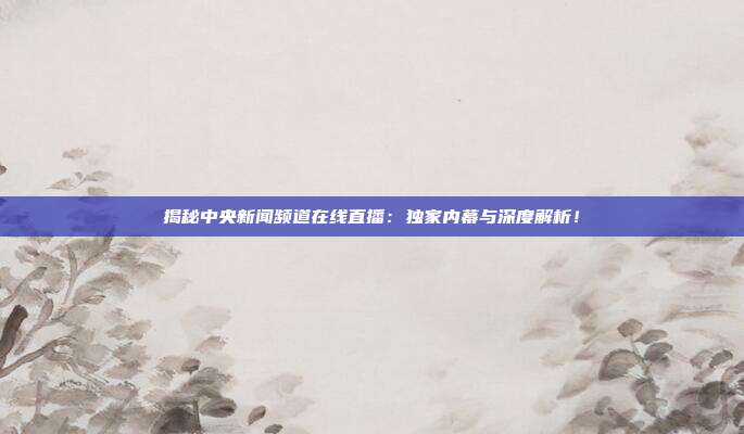 揭秘中央新闻频道在线直播：独家内幕与深度解析！