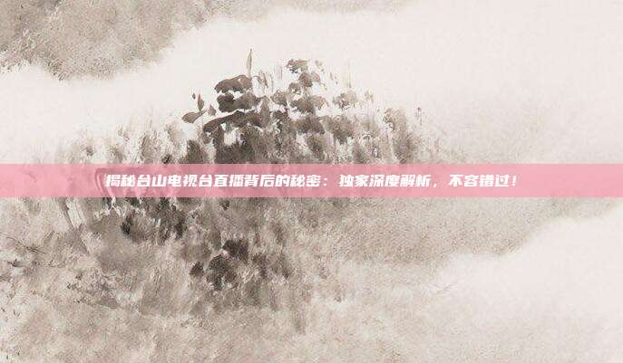 揭秘台山电视台直播背后的秘密：独家深度解析，不容错过！