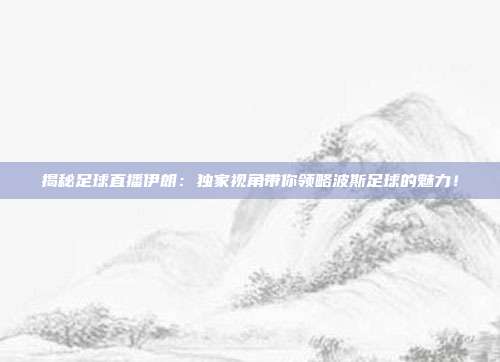 揭秘足球直播伊朗：独家视角带你领略波斯足球的魅力！