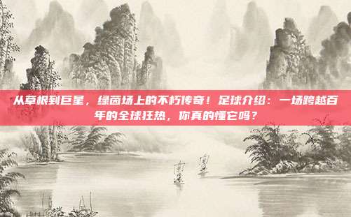 从草根到巨星，绿茵场上的不朽传奇！足球介绍：一场跨越百年的全球狂热，你真的懂它吗？