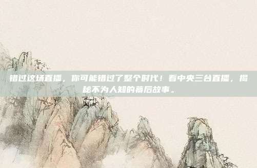 错过这场直播,你可能错过了整个时代!看中央三台直播,揭秘不为人知的幕后故事。