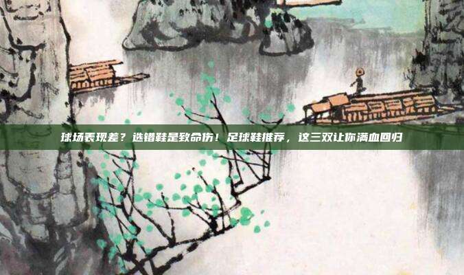 球场表现差？选错鞋是致命伤！足球鞋推荐，这三双让你满血回归