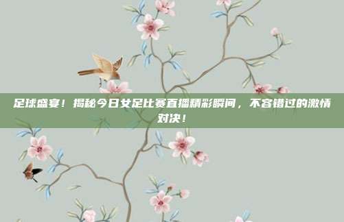 足球盛宴!揭秘今日女足比赛直播精彩瞬间,不容错过的激情对决!
