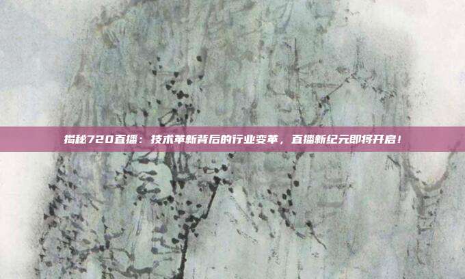 揭秘720直播:技术革新背后的行业变革,直播新纪元即将开启!