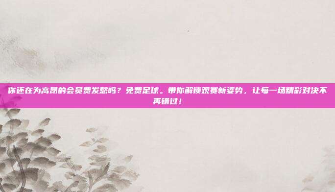 你还在为高昂的会员费发愁吗？免费足球。带你解锁观赛新姿势，让每一场精彩对决不再错过！