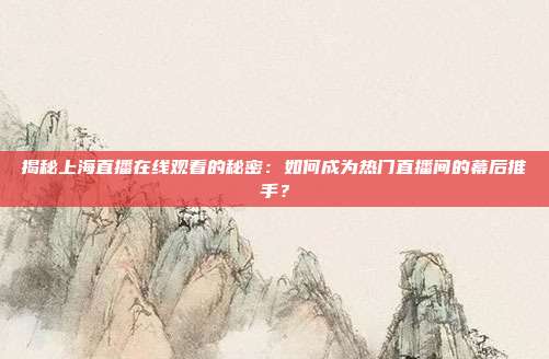 揭秘上海直播在线观看的秘密：如何成为热门直播间的幕后推手？