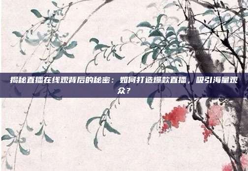揭秘直播在线观背后的秘密：如何打造爆款直播，吸引海量观众？