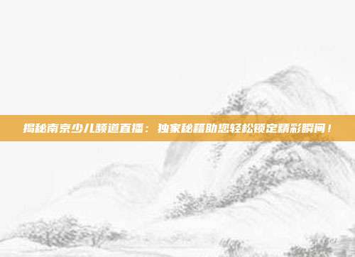 揭秘南京少儿频道直播：独家秘籍助您轻松锁定精彩瞬间！